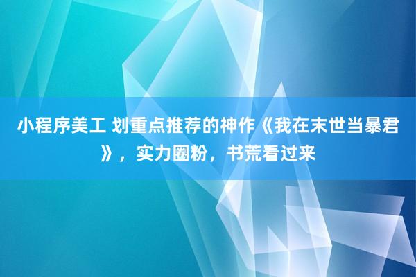 小程序美工 划重点推荐的神作《我在末世当暴君》，实力圈粉，书荒看过来