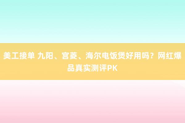 美工接单 九阳、宫菱、海尔电饭煲好用吗？网红爆品真实测评PK