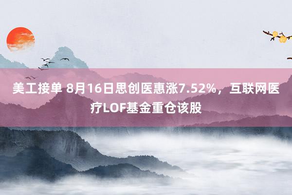 美工接单 8月16日思创医惠涨7.52%，互联网医疗LOF基金重仓该股