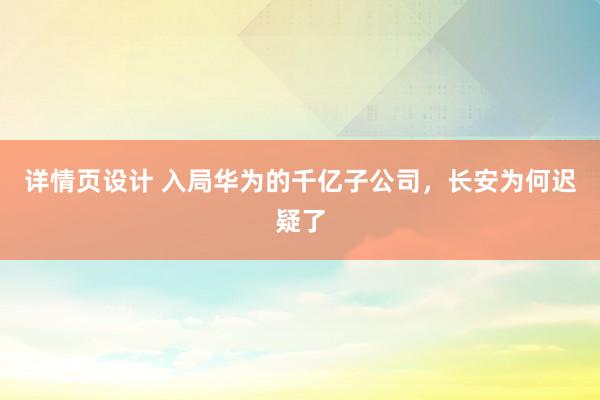 详情页设计 入局华为的千亿子公司，长安为何迟疑了