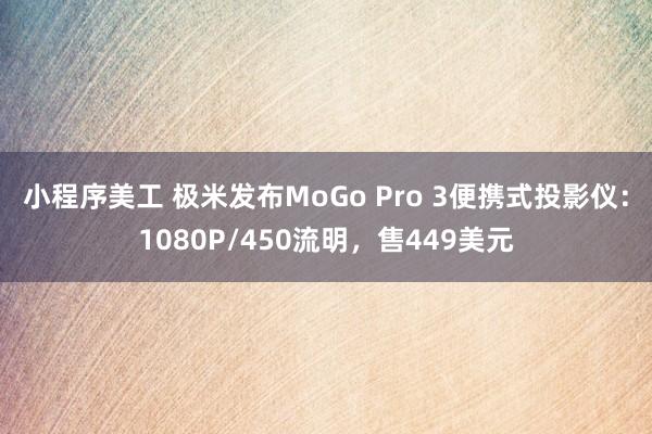 小程序美工 极米发布MoGo Pro 3便携式投影仪：1080P/450流明，售449美元