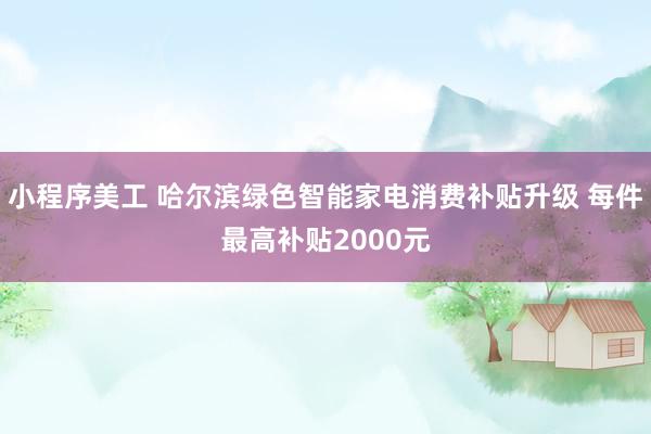 小程序美工 哈尔滨绿色智能家电消费补贴升级 每件最高补贴2000元