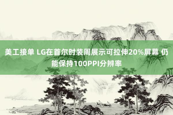 美工接单 LG在首尔时装周展示可拉伸20%屏幕 仍能保持100PPI分辨率